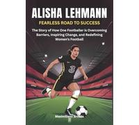 ALISHA LEHMANN : Fearless Road to Success: The Story of How One Footballer is Overcoming Barriers, Inspiring Change, and Redefining Women’s Football