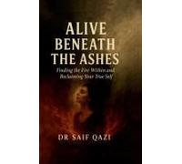 Alive Beneath The Ashes: Finding The Fire Within And Reclaiming Your True Self