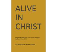 ALIVE IN CHRIST: Discovering the Believer's Union, Victory, Authority, and Glory in Jesus Christ