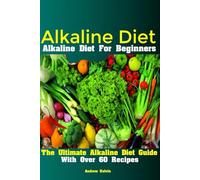Alkaline Diet: Alkaline Diet For Beginners The Ultimate Alkaline Diet Guide With Over 60 Recipes