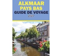 ALKMAAR PAYS BAS GUIDE DE VOYAGE 2027: Marché au fromage, itinéraires de randonnée, musées, canaux historiques et excursions d'une journée depuis Amsterdam pour les visiteurs pour la première fois
