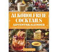 Alkoholfreie Cocktails Adventskalender: 24 erfrischende Mocktail-Rezepte für eine spritzige Adventszeit - Der alkoholfreie Cocktail-Adventskalender voller Geschmack, Farbe und festlicher Stimmung
