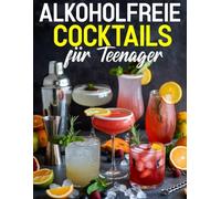 Alkoholfreie Cocktails für Teenager: Über 125 spritzige und kreative Mixgetränke für junge Genießer - Einfach, lecker und perfekt für jede Party