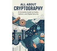 All About Cryptography: A Complete Guide to Codes, Ciphers, and Digital Security