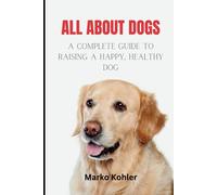 All About Dogs: The Complete Guide To Raising A Happy, Healthy Dog