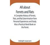 All About Ferrets And Rats ; A Complete History Of Ferrets, Rats, And Rat Extermination From Personal Experiences And Study. Also A Practical Hand-Book On The Ferret.