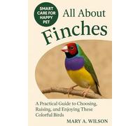 All About Finches: A Practical Guide to Choosing, Raising, and Enjoying These Colorful Birds