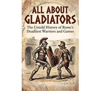All About Gladiators: The Untold History of Rome's Deadliest Warriors and Games