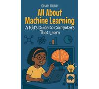 All About Machine Learning: A Kid's Guide to Computers That Learn