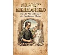 All About Michelangelo: The Life, Art, and Legacy of a Renaissance Master