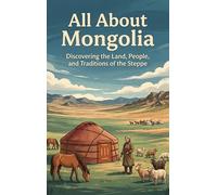 All About Mongolia: Discovering the Land, People, and Traditions of the Steppe