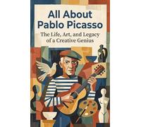All About Pablo Picasso: The Life, Art, and Legacy of a Creative Genius