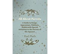All About Parrots - A Guide To Range, Appearance, Habitats, Habits With Special Attention To The Parrots Of The Amazon