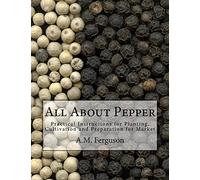 All About Pepper: Practical Instructions for Planting, Cultivation and Preparation for Market