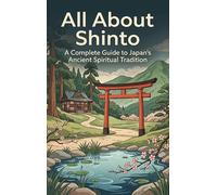 All About Shinto: A Complete Guide to Japan's Ancient Spiritual Tradition