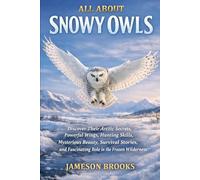 ALL ABOUT SNOWY OWLS: Discover Their Arctic Secrets, Powerful Wings, Hunting Skills, Mysterious Beauty, Survival Stories, and Fascinating Role in the Frozen Wilderness