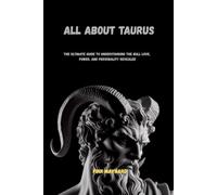 ALL ABOUT TAURUS: THE ULTIMATE GUIDE TO UNDERSTANDING THE BULL LOVE, POWER, AND PERSONALITY REVEALED
