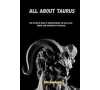 ALL ABOUT TAURUS: THE ULTIMATE GUIDE TO UNDERSTANDING THE BULL LOVE, POWER, AND PERSONALITY REVEALED