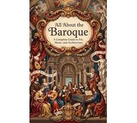 All About the Baroque: A Complete Guide to Art, Music, and Architecture