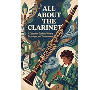 All About the Clarinet: A Complete Guide to History, Technique, and Performance
