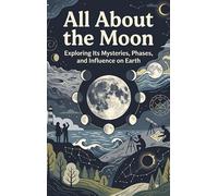 All About the Moon: Exploring Its Mysteries, Phases, and Influence on Earth