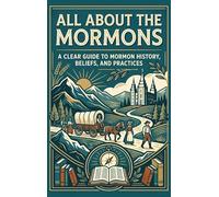 All About the Mormons: A Clear Guide to Mormon History, Beliefs, and Practices