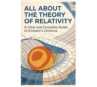 All About the Theory of Relativity: A Clear and Complete Guide to Einstein's Universe