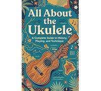 All About the Ukulele: A Complete Guide to History, Playing, and Technique