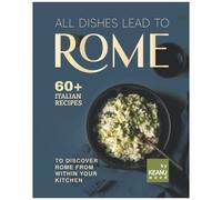 All Dishes Lead To Rome: 60 Italian Recipes To Discover Rome From Within Your Kitchen
