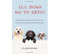 All Dogs Go to Kevin: Everything Three Dogs Taught Me (That I Didn't Learn in Veterinary School)