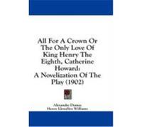 All for a Crown or the Only Love of King Henry the Eighth, Catherine Howard: A Novelization of the Play (1902) Dumas, Alexandre (Auteur)