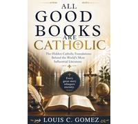 All Good Books Are Catholic: The Hidden Catholic Foundations Behind the World's Most Influential Literature