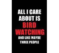 All I Care About Is Bird Watching And Like Maybe Three People: Blank Lined 6x9 Bird Watching Passion And Hobby Journal/Notebooks For Passionate People