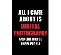 All I Care About Is Digital Photography And Like Maybe Three People: Blank Lined 6x9 Digital Photography Passion And Hobby Journal/Notebooks For Passi