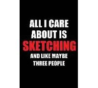 All I Care About Is Sketching And Like Maybe Three People: Blank Lined 6x9 Sketching Passion And Hobby Journal/Notebooks For Passionate People Or As G
