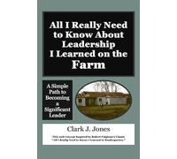 All I Really Need to Know About Leadership I Learned on the Farm: A Simple Path to Becoming a Significant Leader