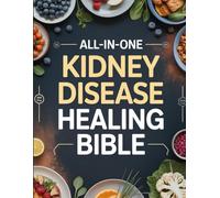 All-in-One Kidney Disease Healing Bible: A Complete Educational Guide to Renal Nutrition, Lifestyle Strategies, and Supportive Wellness Practices