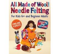 All Made of Wool! Needle Felting: Step-by-Step Instructions and Online Videos. For Kids 6+ and Beginner Adults