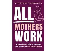 All Mothers Work: A Revolutionary Plan to Fix Failing Care Systems and Truly Liberate Women