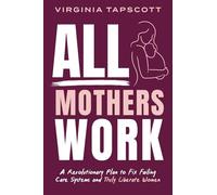 All Mothers Work: A Revolutionary Plan to Fix Failing Care Systems and Truly Liberate Women