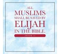 All Muslims Shall Be Saved By Elijah In The Bible. (Book 5)