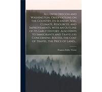 All Over Oregon and Washington. Observations on the Country Its Scenery Soil Climate Resources and Improvements With an Outline of Its Early History. Also Frances Fuller 18261902 VictorFrances Fuller 
