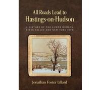 All Roads Lead To Hastings-On-Hudson: A History Of The Lower Hudson River Valley And New York City
