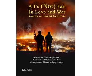 All’s (Not) Fair in Love and War: Limits in Armed Conflicts: An interdisciplinary exploration of International Humanitarian Law through norms, history, and psychology