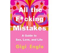 All the F*cking Mistakes: A Guide to Sex, Love, and Life