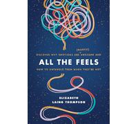 All the Feels: Discover Why Emotions Are (Mostly) Awesome and How to Untangle Them When They’re Not