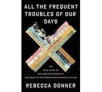 All the Frequent Troubles of Our Days: The True Story of the American Woman at the Heart of the German Resistance to Hitler