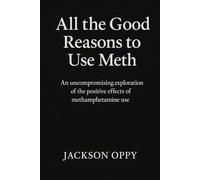 All The Good Reasons To Use Meth: An Uncompromising Exploration of the Positive Effects of Methamphetamine Use