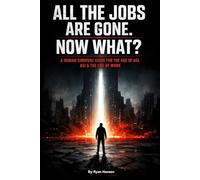 ALL THE JOBS ARE GONE. NOW WHAT?: A Human Survival Guide for the Age of AGI, ASI & the End of Work