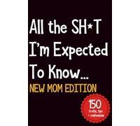 All the SH*T I’m Expected To Know...: New Mom Edition